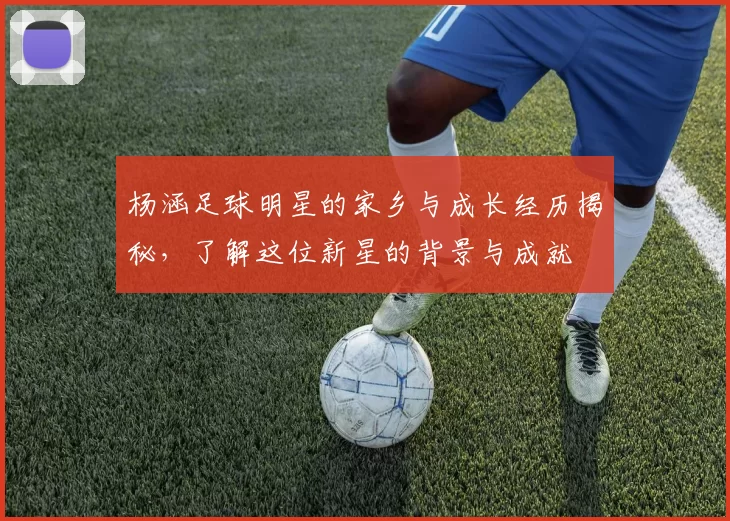 杨涵足球明星的家乡与成长经历揭秘，了解这位新星的背景与成就