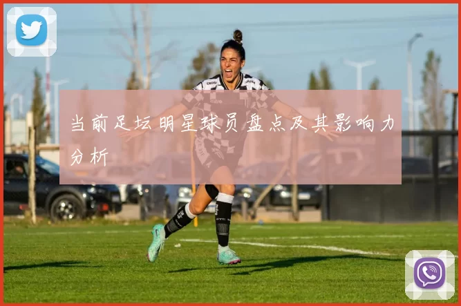 当前足坛明星球员盘点及其影响力分析