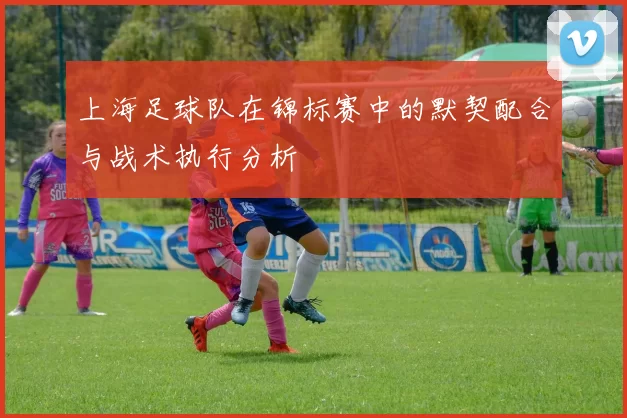 上海足球队在锦标赛中的默契配合与战术执行分析