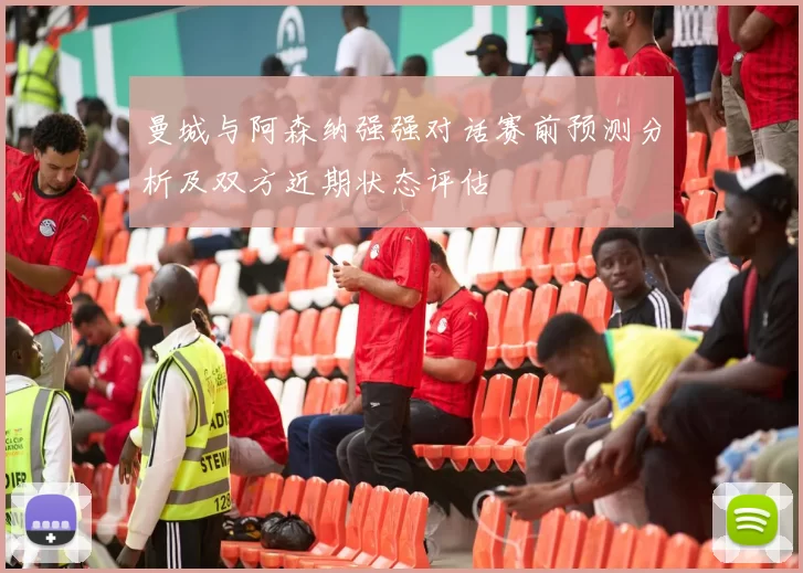 曼城与阿森纳强强对话赛前预测分析及双方近期状态评估
