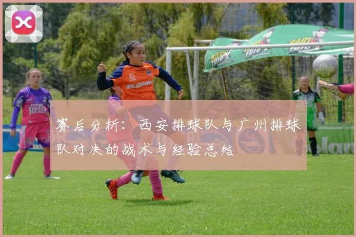 赛后分析：西安排球队与广州排球队对决的战术与经验总结