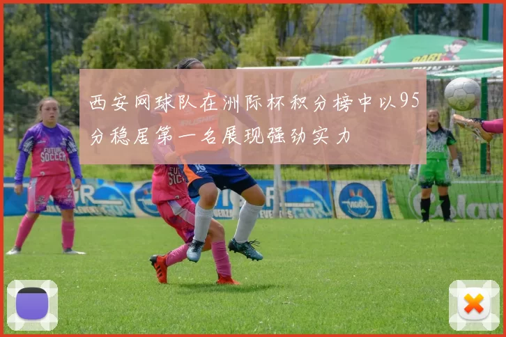 西安网球队在洲际杯积分榜中以95分稳居第一名展现强劲实力