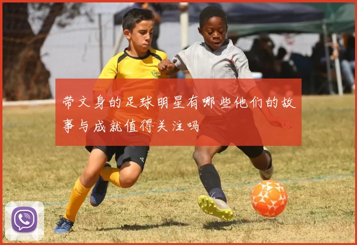带文身的足球明星有哪些他们的故事与成就值得关注吗