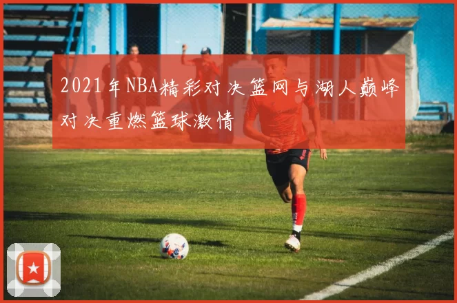 2021年NBA精彩对决篮网与湖人巅峰对决重燃篮球激情