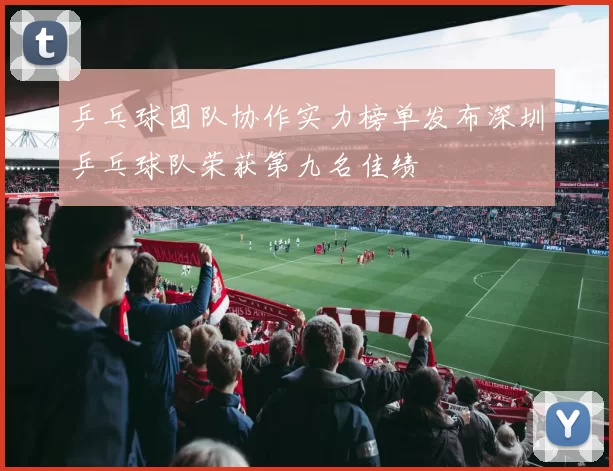 乒乓球团队协作实力榜单发布深圳乒乓球队荣获第九名佳绩