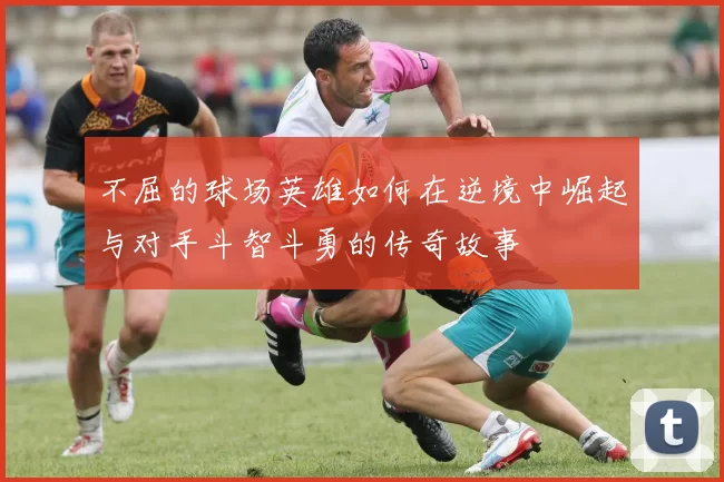 不屈的球场英雄如何在逆境中崛起与对手斗智斗勇的传奇故事