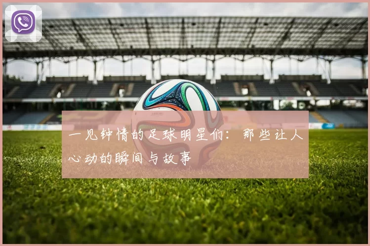 一见钟情的足球明星们：那些让人心动的瞬间与故事