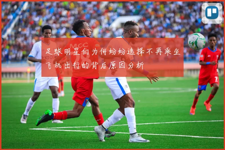 足球明星们为何纷纷选择不再乘坐飞机出行的背后原因分析