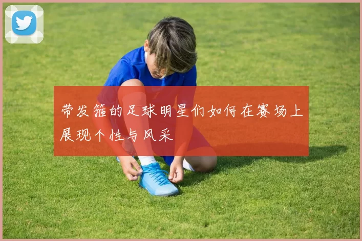 带发箍的足球明星们如何在赛场上展现个性与风采