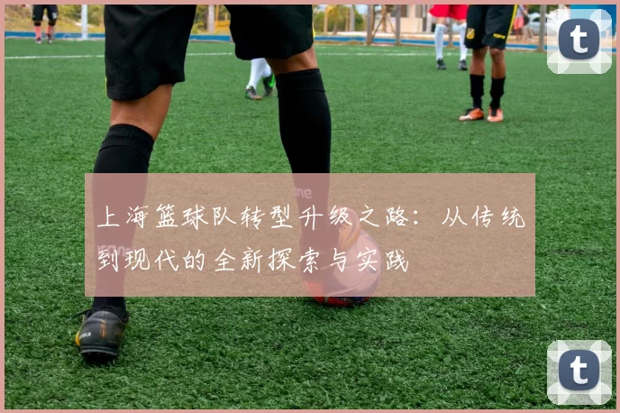 上海篮球队转型升级之路：从传统到现代的全新探索与实践
