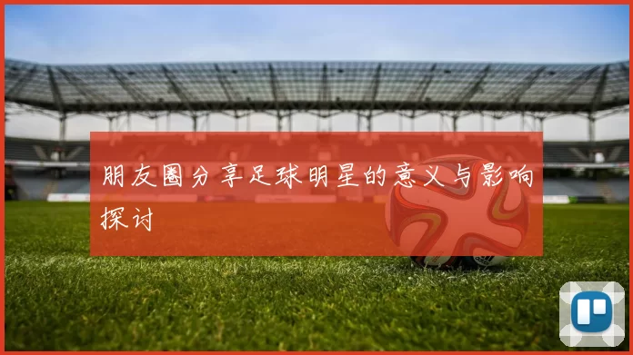 朋友圈分享足球明星的意义与影响探讨