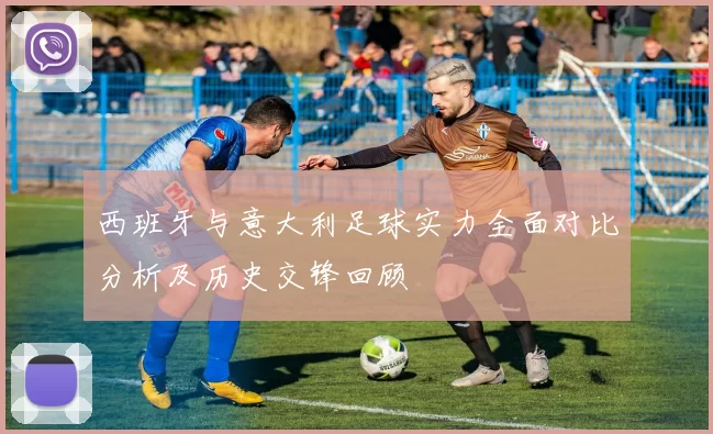 西班牙与意大利足球实力全面对比分析及历史交锋回顾