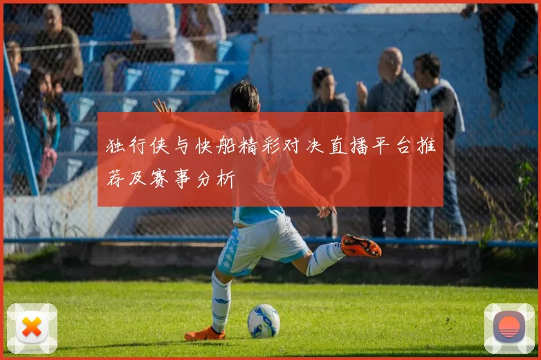 独行侠与快船精彩对决直播平台推荐及赛事分析