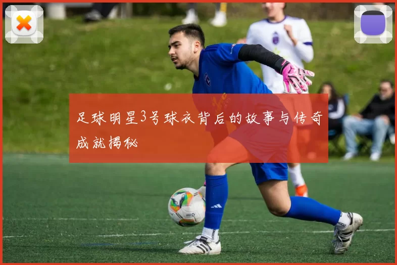足球明星3号球衣背后的故事与传奇成就揭秘