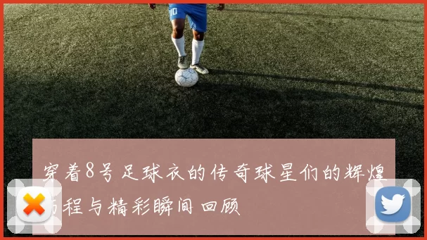 穿着8号足球衣的传奇球星们的辉煌历程与精彩瞬间回顾