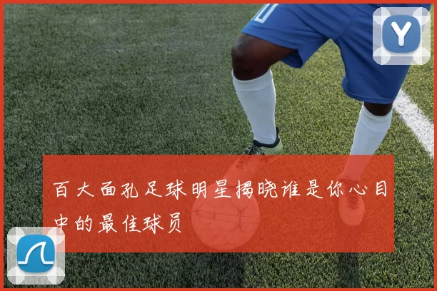 百大面孔足球明星揭晓谁是你心目中的最佳球员