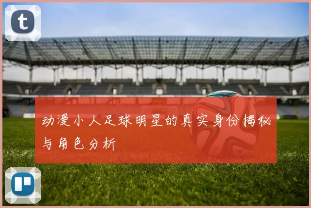 动漫小人足球明星的真实身份揭秘与角色分析