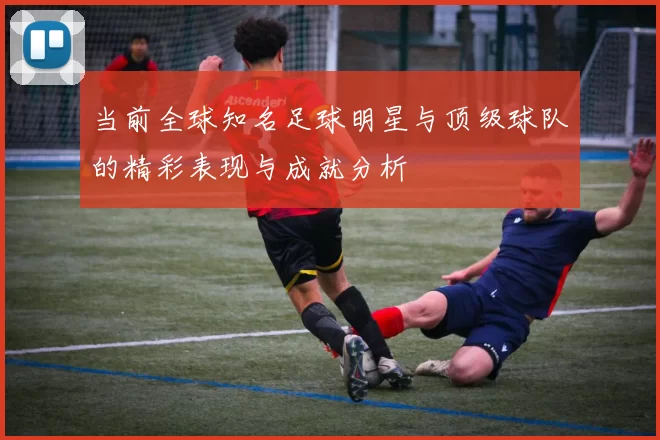 当前全球知名足球明星与顶级球队的精彩表现与成就分析
