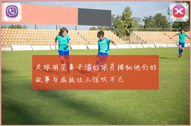 足球明星鼻子塌的球员揭秘他们的故事与成就让人惊叹不已