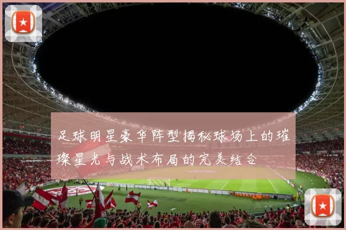 足球明星豪华阵型揭秘球场上的璀璨星光与战术布局的完美结合