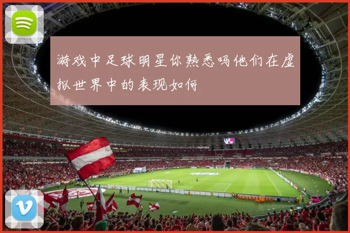 游戏中足球明星你熟悉吗他们在虚拟世界中的表现如何