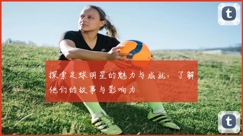 探索足球明星的魅力与成就，了解他们的故事与影响力