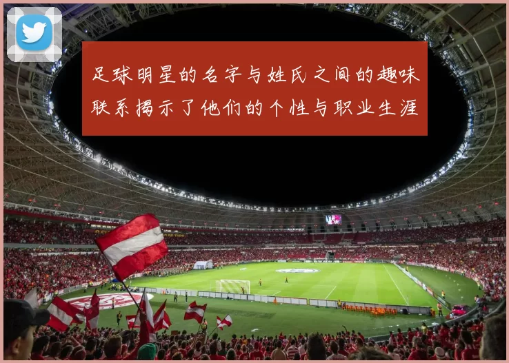 足球明星的名字与姓氏之间的趣味联系揭示了他们的个性与职业生涯