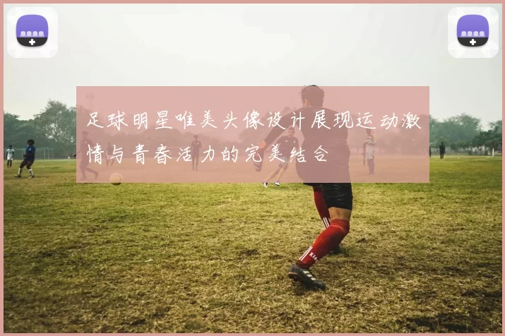 足球明星唯美头像设计展现运动激情与青春活力的完美结合
