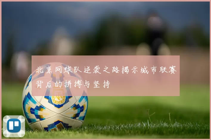 北京网球队逆袭之路揭示城市联赛背后的拼搏与坚持