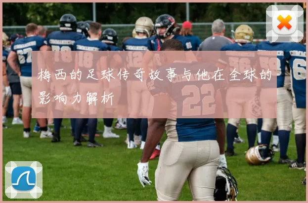 梅西的足球传奇故事与他在全球的影响力解析