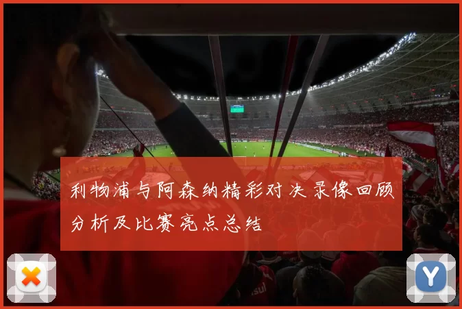 利物浦与阿森纳精彩对决录像回顾分析及比赛亮点总结