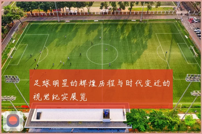 足球明星的辉煌历程与时代变迁的视觉纪实展览