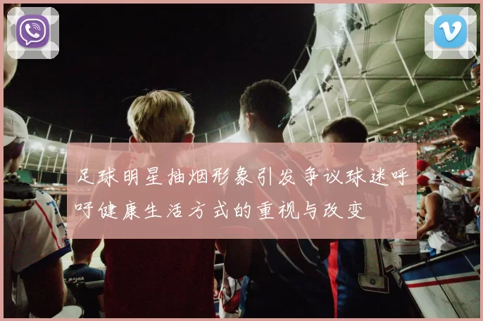 足球明星抽烟形象引发争议球迷呼吁健康生活方式的重视与改变