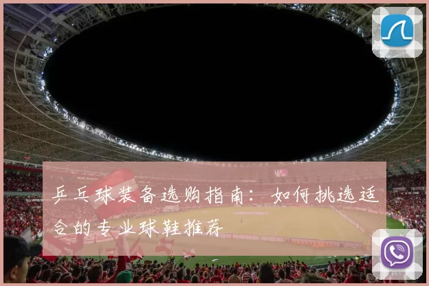 乒乓球装备选购指南：如何挑选适合的专业球鞋推荐